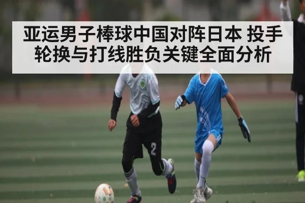 亚运男子棒球中国对阵日本 投手轮换与打线胜负关键全面分析 - kaiyun