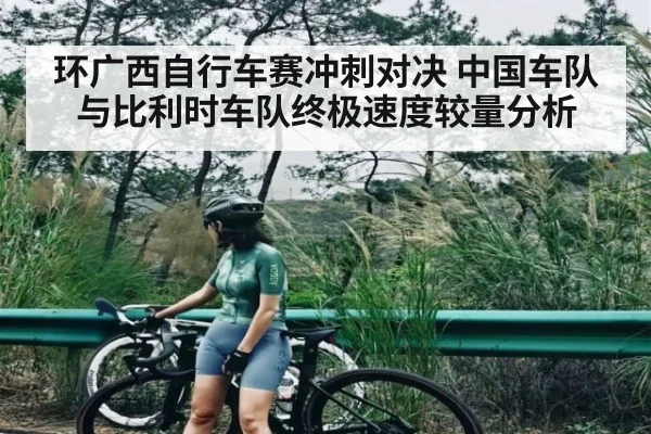 环广西自行车赛冲刺对决 中国车队与比利时车队终极速度较量分析