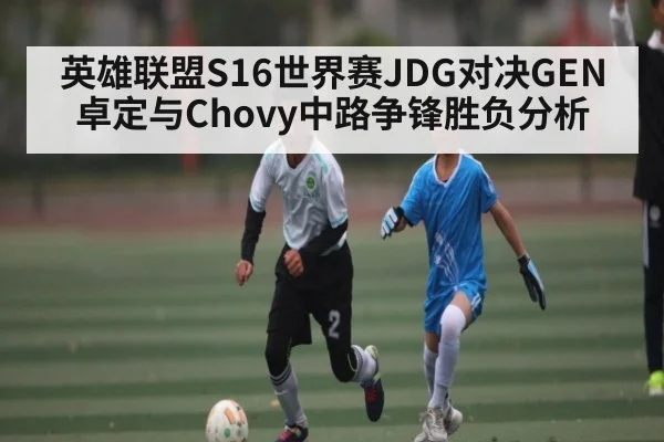 英雄联盟S16世界赛JDG对决GEN 卓定与Chovy中路争锋胜负分析 - kaiyun