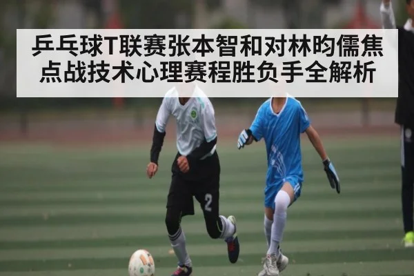 乒乓球T联赛张本智和对林昀儒焦点战技术心理赛程胜负手全解析 - kaiyun